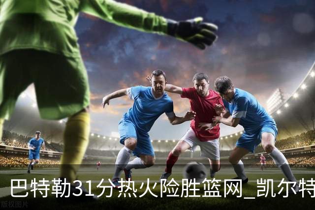 巴特勒31分热火险胜篮网 凯尔特人送猛龙4连败